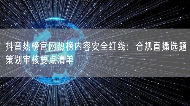 抖音热榜官网热榜内容安全红线：合规直播选题策划审核要点清单