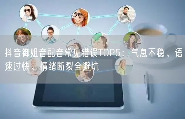 抖音御姐音配音常见错误TOP5:气息不稳、语速过快、情绪断裂全避坑