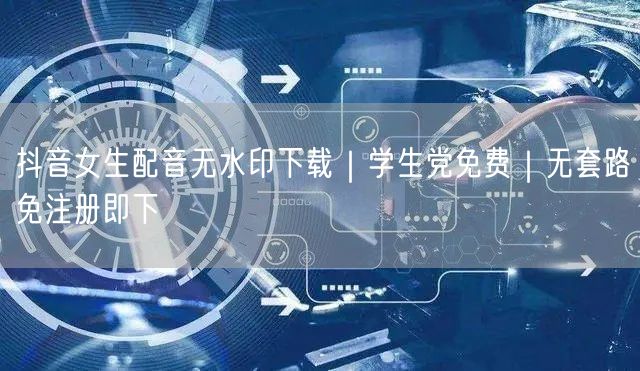 抖音女生配音无水印下载｜学生党免费｜无套路免注册即下