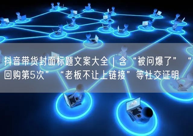 抖音带货封面标题文案大全|含“被问爆了”“回购第5次”“老板不让上链接”等社交证
