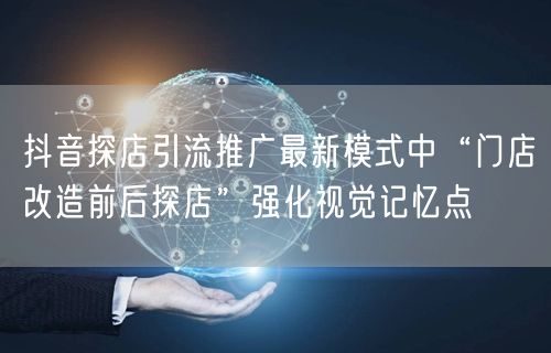 抖音探店引流推广最新模式中“门店改造前后探店”强化视觉记忆点