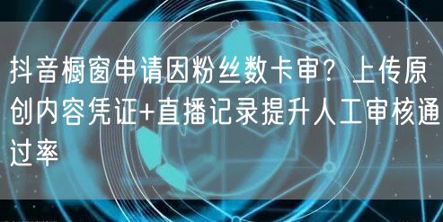 抖音橱窗申请因粉丝数卡审?上传原创内容凭证+直播记录提升人工审核通过率