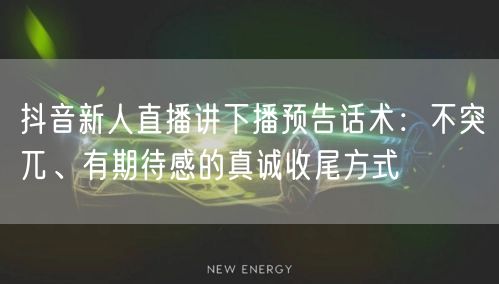 抖音新人直播讲下播预告话术：不突兀、有期待感的真诚收尾方式