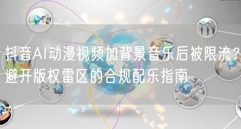 抖音AI动漫视频加背景音乐后被限流?避开版权雷区的合规配乐指南