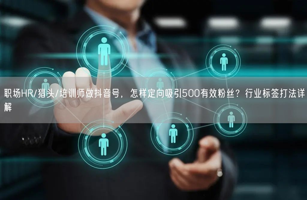 职场HR/猎头/培训师做抖音号,怎样定向吸引500有效粉丝?行业标签打法详解
