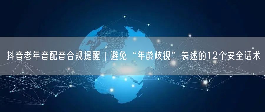 抖音老年音配音合规提醒|避免“年龄歧视”表述的12个安全话术