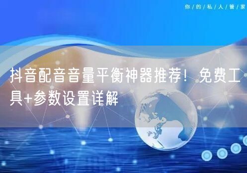 抖音配音音量平衡神器推荐!免费工具+参数设置详解