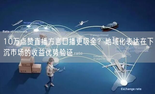 10万点赞直播方言口播更吸金?地域化表达在下沉市场的收益优势验证