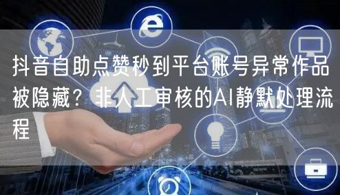 抖音自助点赞秒到平台账号异常作品被隐藏？非人工审核的AI静默处理流程