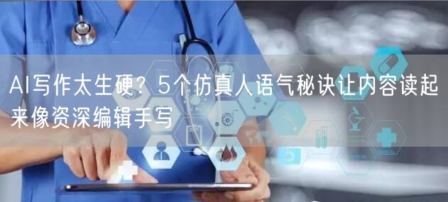 AI写作太生硬?5个仿真人语气秘诀让内容读起来像资深编辑手写