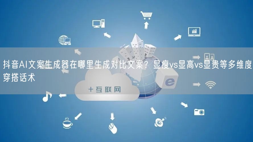抖音AI文案生成器在哪里生成对比文案?显瘦vs显高vs显贵等多维度穿搭话术