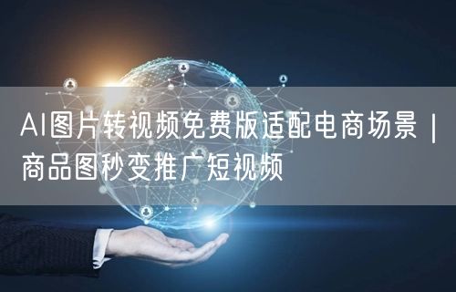 AI图片转视频免费版适配电商场景|商品图秒变推广短视频
