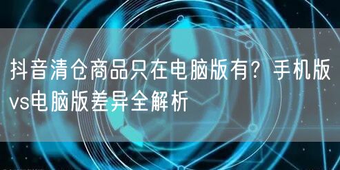 抖音清仓商品只在电脑版有?手机版vs电脑版差异全解析