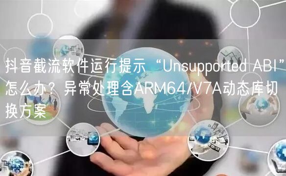 抖音截流软件运行提示“Unsupported ABI”怎么办?异常处理含ARM6