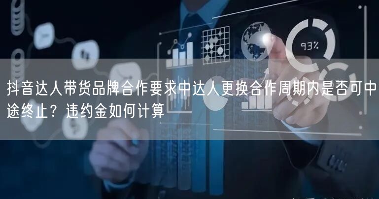 抖音达人带货品牌合作要求中达人更换合作周期内是否可中途终止？违约金如何计算