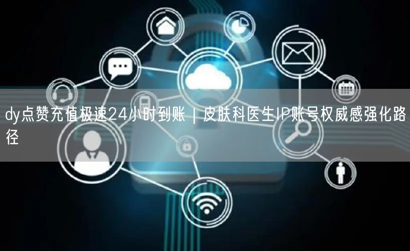 dy点赞充值极速24小时到账｜皮肤科医生IP账号权威感强化路径