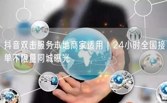 抖音双击服务本地商家适用|24小时全国接单不限量同城曝光