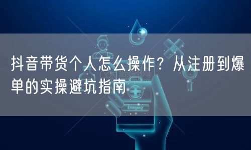 抖音带货个人怎么操作?从注册到爆单的实操避坑指南