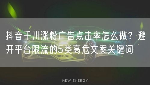 抖音千川涨粉广告点击率怎么做？避开平台限流的5类高危文案关键词