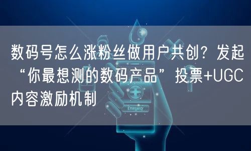 数码号怎么涨粉丝做用户共创？发起“你最想测的数码产品”投票+UGC内容激励机制