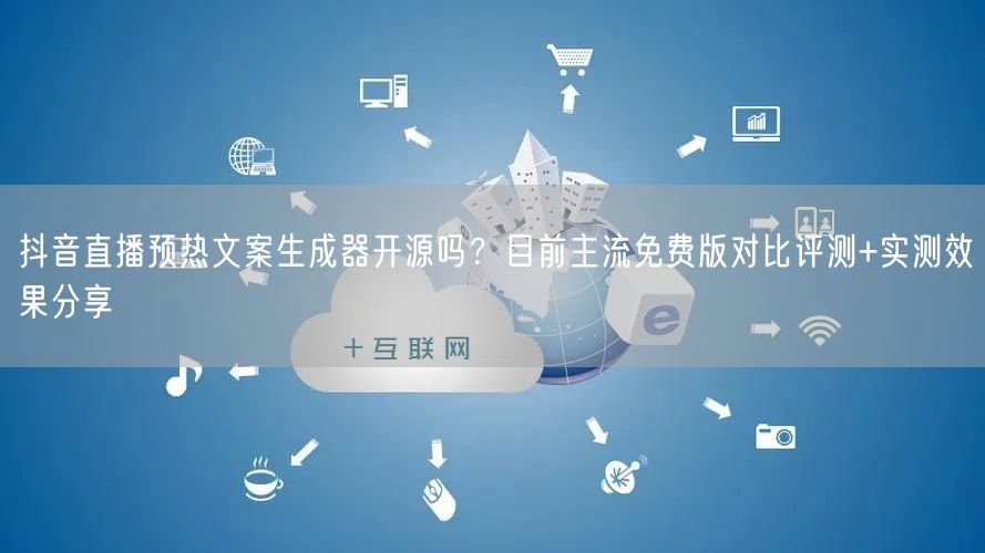抖音直播预热文案生成器开源吗？目前主流免费版对比评测+实测效果分享