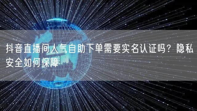抖音直播间人气自助下单需要实名认证吗?隐私安全如何保障