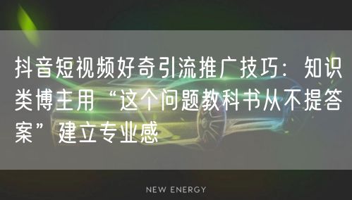 抖音短视频好奇引流推广技巧:知识类博主用“这个问题教科书从不提答案”建立专业感