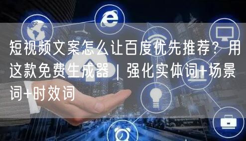 短视频文案怎么让百度优先推荐?用这款免费生成器|强化实体词+场景词+时效词