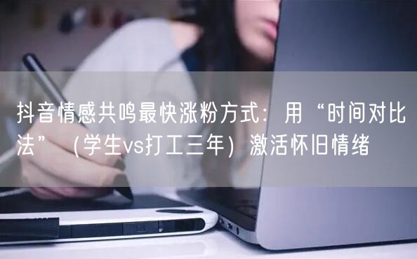 抖音情感共鸣最快涨粉方式:用“时间对比法”(学生vs打工三年)激活怀旧情绪