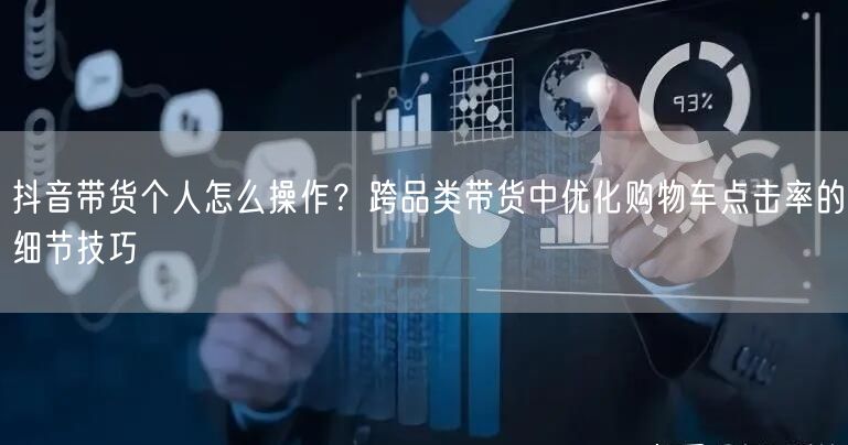 抖音带货个人怎么操作?跨品类带货中优化购物车点击率的细节技巧