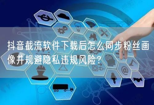 抖音截流软件下载后怎么同步粉丝画像并规避隐私违规风险？