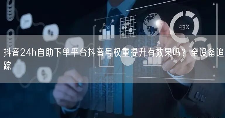 抖音24h自助下单平台抖音号权重提升有效果吗?全设备追踪