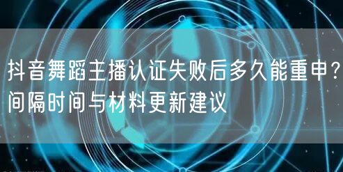 抖音舞蹈主播认证失败后多久能重申?间隔时间与材料更新建议