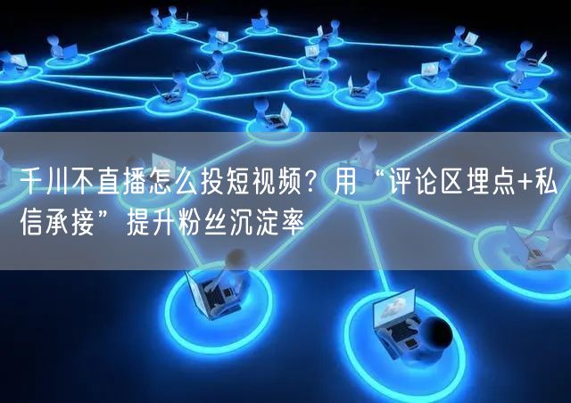 千川不直播怎么投短视频?用“评论区埋点+私信承接”提升粉丝沉淀率