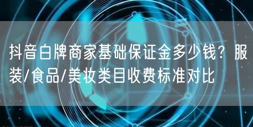 抖音白牌商家基础保证金多少钱?服装/食品/美妆类目收费标准对比