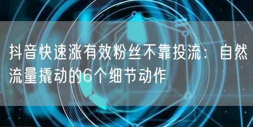 抖音快速涨有效粉丝不靠投流:自然流量撬动的6个细节动作