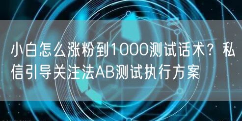 小白怎么涨粉到1000测试话术?私信引导关注法AB测试执行方案