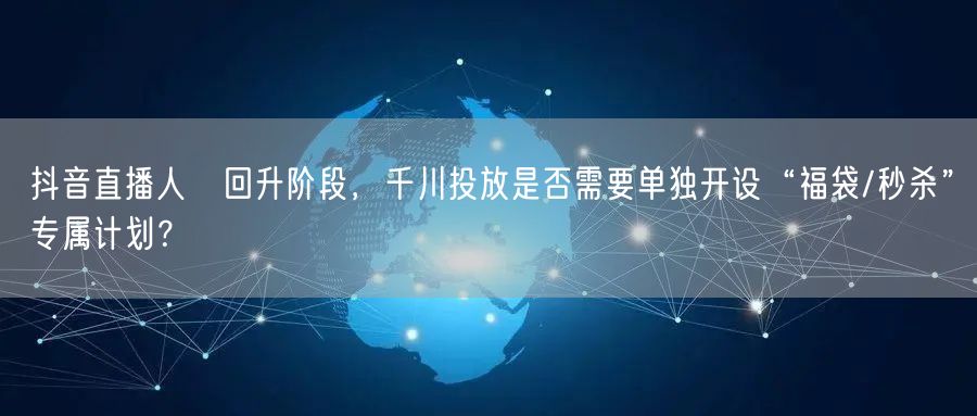 抖音直播人気回升阶段，千川投放是否需要单独开设“福袋/秒杀”专属计划？