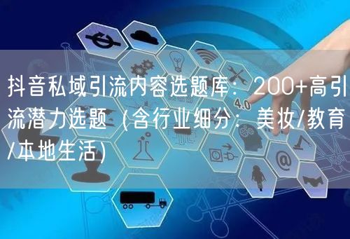 抖音私域引流内容选题库：200+高引流潜力选题（含行业细分：美妆/教育/本地生活