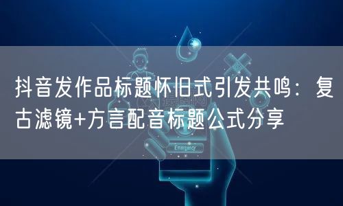 抖音发作品标题怀旧式引发共鸣：复古滤镜+方言配音标题公式分享