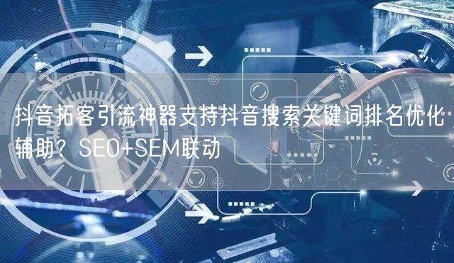抖音拓客引流神器支持抖音搜索关键词排名优化辅助?SEO+SEM联动