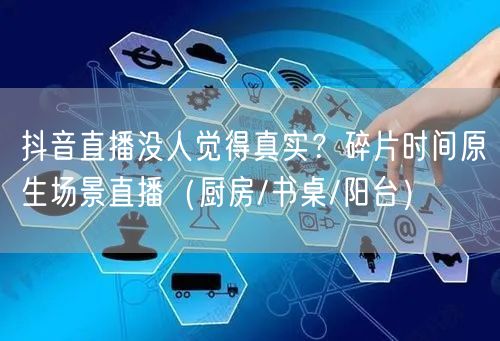 抖音直播没人觉得真实？碎片时间原生场景直播（厨房/书桌/阳台）