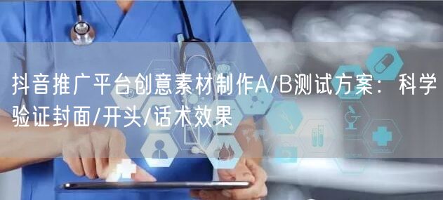 抖音推广平台创意素材制作A/B测试方案：科学验证封面/开头/话术效果