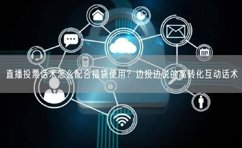 直播投票话术怎么配合福袋使用？边投边说的高转化互动话术