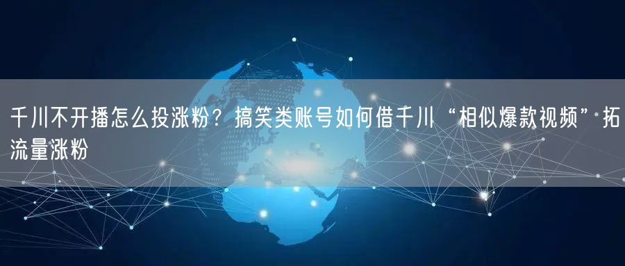千川不开播怎么投涨粉？搞笑类账号如何借千川“相似爆款视频”拓流量涨粉
