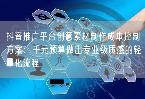 抖音推广平台创意素材制作成本控制方案：千元预算做出专业级质感的轻量化流程