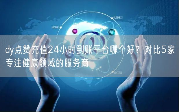 dy点赞充值24小时到账平台哪个好?对比5家专注健康领域的服务商