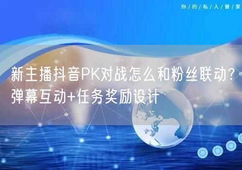 新主播抖音PK对战怎么和粉丝联动?弹幕互动+任务奖励设计