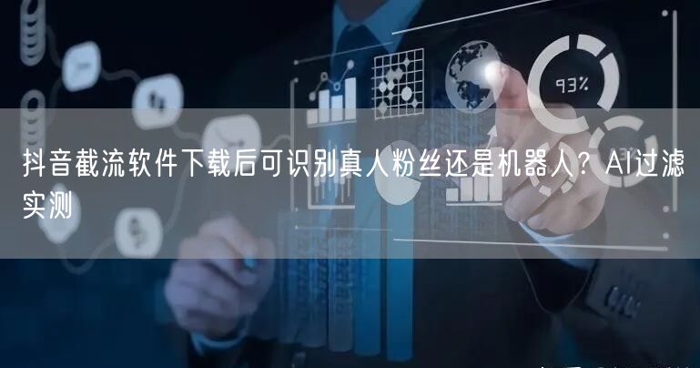 抖音截流软件下载后可识别真人粉丝还是机器人?AI过滤实测