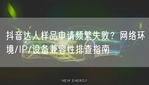 抖音达人样品申请频繁失败？网络环境/IP/设备兼容性排查指南